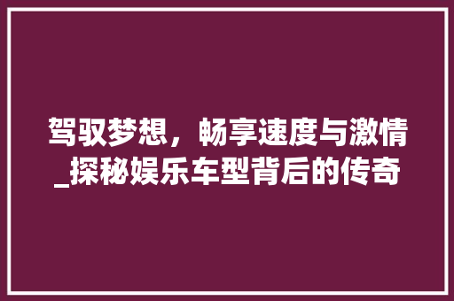 驾驭梦想，畅享速度与激情_探秘娱乐车型背后的传奇故事