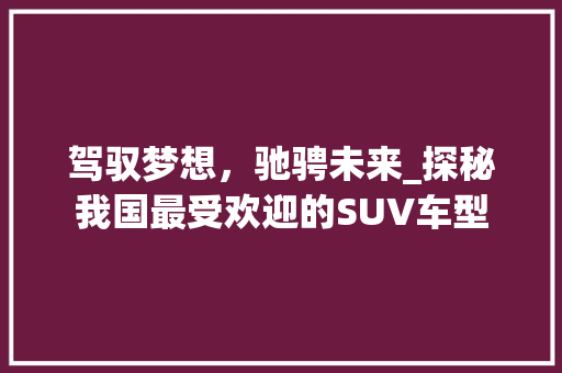 驾驭梦想，驰骋未来_探秘我国最受欢迎的SUV车型