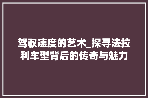 驾驭速度的艺术_探寻法拉利车型背后的传奇与魅力