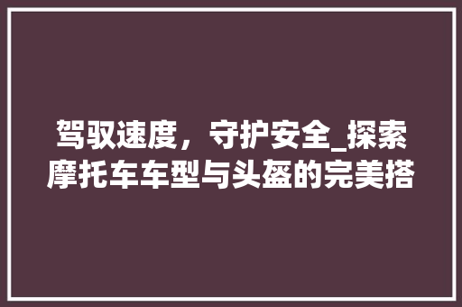 驾驭速度，守护安全_探索摩托车车型与头盔的完美搭配