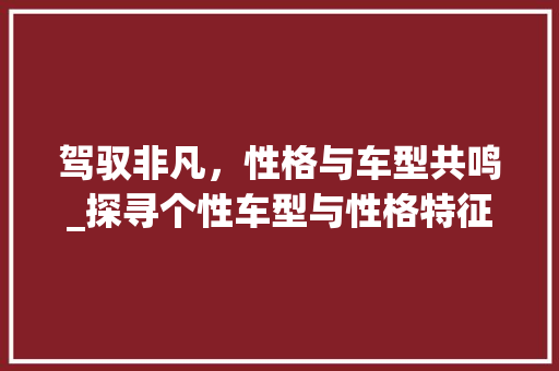 驾驭非凡，性格与车型共鸣_探寻个性车型与性格特征的完美契合