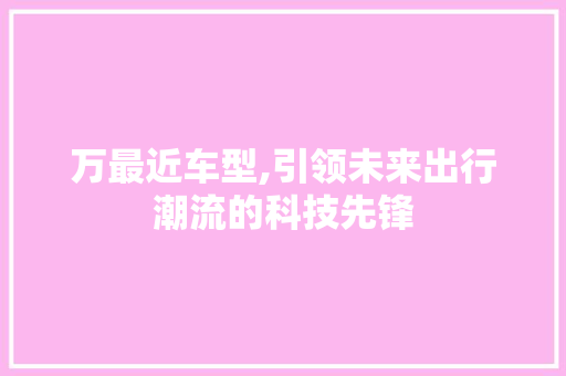 万最近车型,引领未来出行潮流的科技先锋
