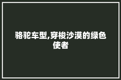 骆驼车型,穿梭沙漠的绿色使者