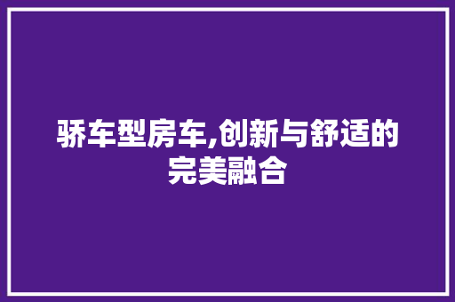骄车型房车,创新与舒适的完美融合