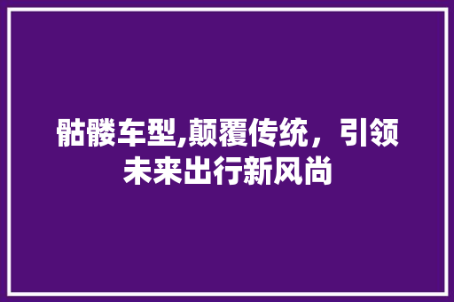 骷髅车型,颠覆传统，引领未来出行新风尚