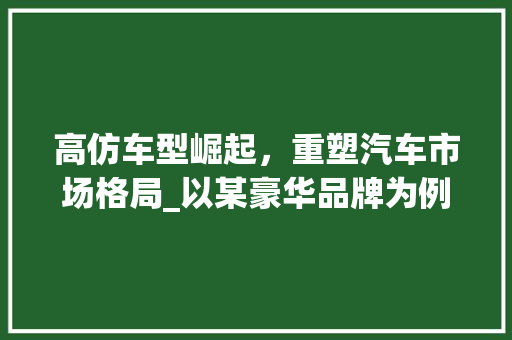 高仿车型崛起，重塑汽车市场格局_以某豪华品牌为例