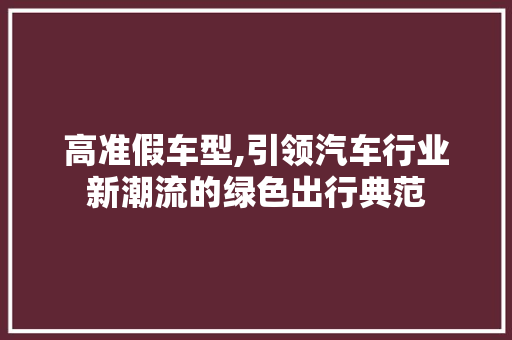 高准假车型,引领汽车行业新潮流的绿色出行典范