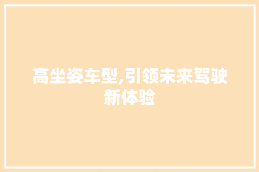 高坐姿车型,引领未来驾驶新体验