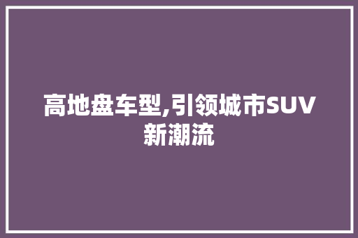 高地盘车型,引领城市SUV新潮流