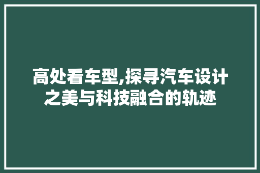 高处看车型,探寻汽车设计之美与科技融合的轨迹