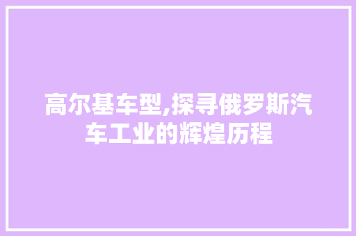 高尔基车型,探寻俄罗斯汽车工业的辉煌历程