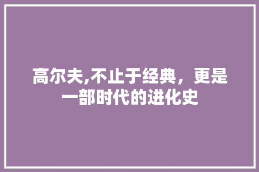 高尔夫,不止于经典，更是一部时代的进化史