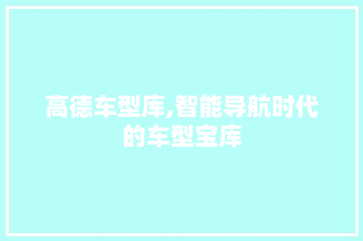 高德车型库,智能导航时代的车型宝库