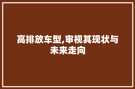 高排放车型,审视其现状与未来走向