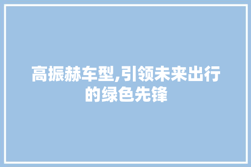 高振赫车型,引领未来出行的绿色先锋