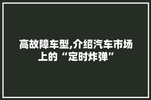 高故障车型,介绍汽车市场上的“定时炸弹”
