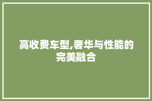 高收费车型,奢华与性能的完美融合