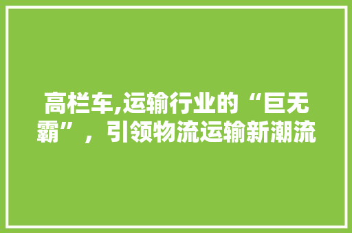 高栏车,运输行业的“巨无霸”，引领物流运输新潮流