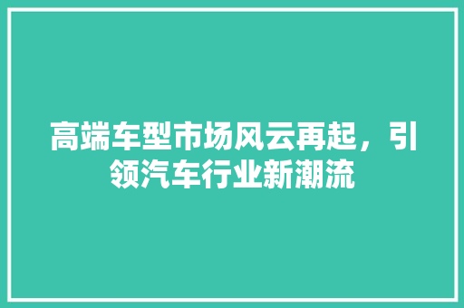 高端车型市场风云再起，引领汽车行业新潮流