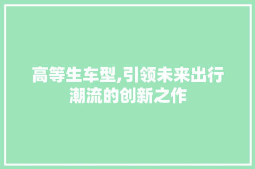 高等生车型,引领未来出行潮流的创新之作