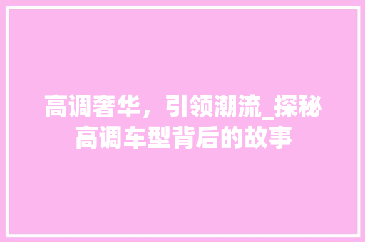高调奢华，引领潮流_探秘高调车型背后的故事