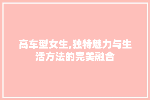 高车型女生,独特魅力与生活方法的完美融合
