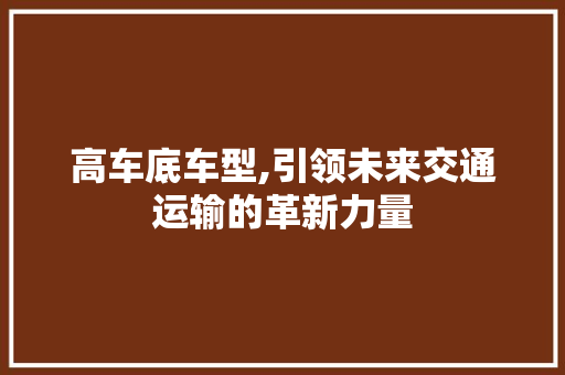 高车底车型,引领未来交通运输的革新力量