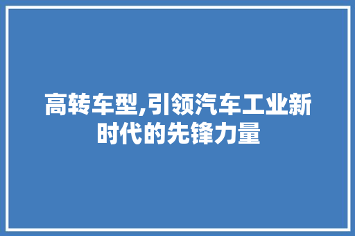 高转车型,引领汽车工业新时代的先锋力量