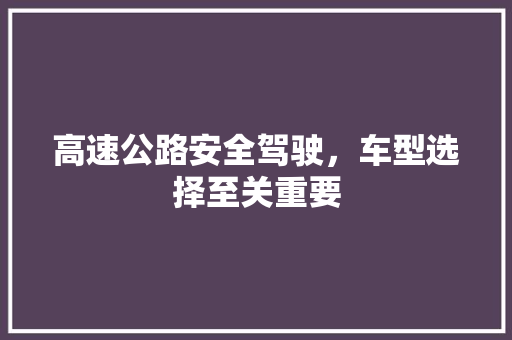 高速公路安全驾驶，车型选择至关重要