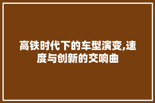 高铁时代下的车型演变,速度与创新的交响曲