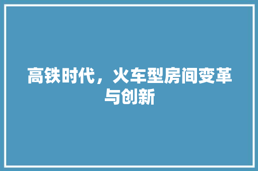 高铁时代，火车型房间变革与创新