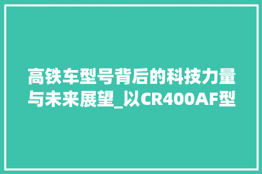 高铁车型号背后的科技力量与未来展望_以CR400AF型高铁为例