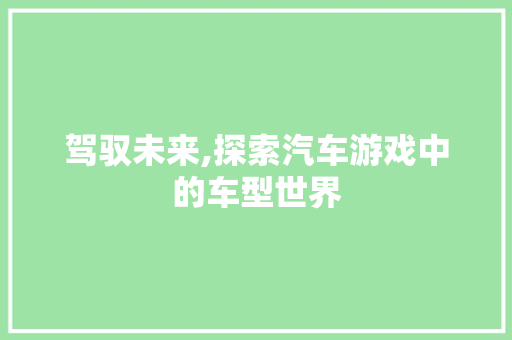 驾驭未来,探索汽车游戏中的车型世界