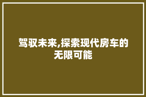 驾驭未来,探索现代房车的无限可能