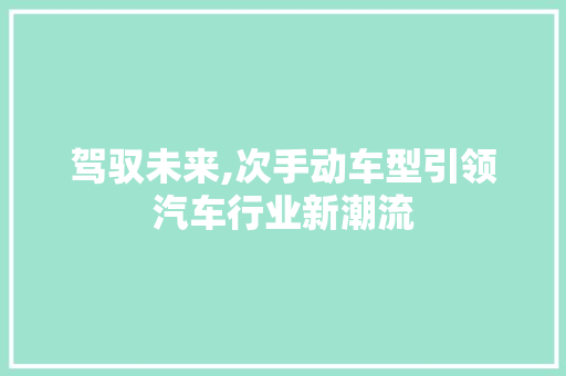 驾驭未来,次手动车型引领汽车行业新潮流