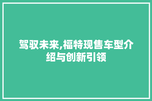 驾驭未来,福特现售车型介绍与创新引领