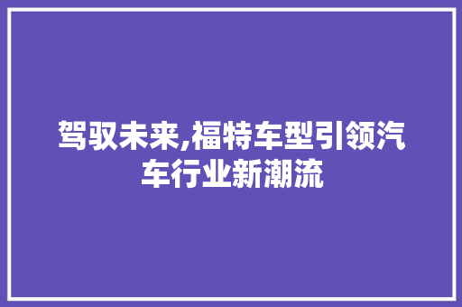 驾驭未来,福特车型引领汽车行业新潮流