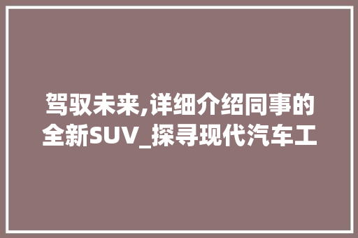 驾驭未来,详细介绍同事的全新SUV_探寻现代汽车工业的璀璨之作