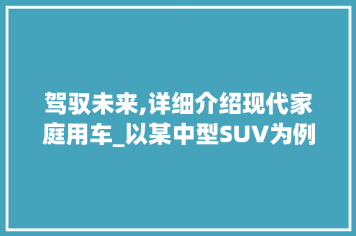 驾驭未来,详细介绍现代家庭用车_以某中型SUV为例