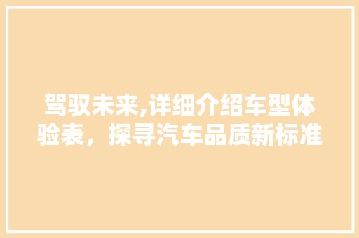 驾驭未来,详细介绍车型体验表，探寻汽车品质新标准