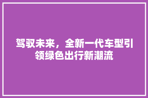 驾驭未来，全新一代车型引领绿色出行新潮流