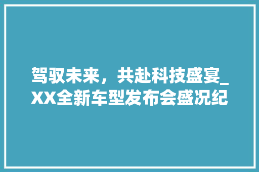 驾驭未来，共赴科技盛宴_XX全新车型发布会盛况纪实