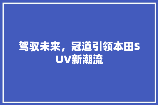 驾驭未来，冠道引领本田SUV新潮流