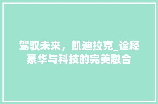 驾驭未来，凯迪拉克_诠释豪华与科技的完美融合
