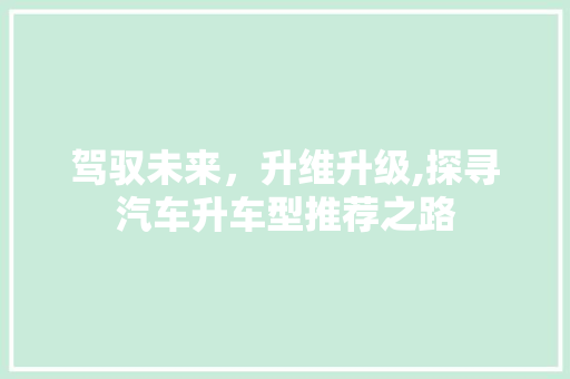 驾驭未来，升维升级,探寻汽车升车型推荐之路