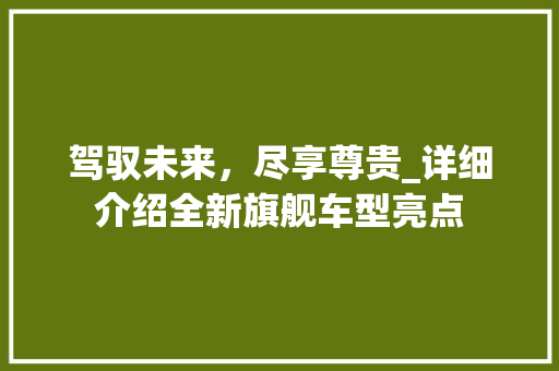 驾驭未来，尽享尊贵_详细介绍全新旗舰车型亮点