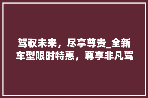 驾驭未来，尽享尊贵_全新车型限时特惠，尊享非凡驾乘体验！