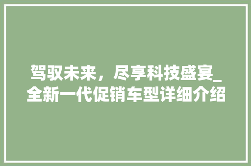 驾驭未来，尽享科技盛宴_全新一代促销车型详细介绍