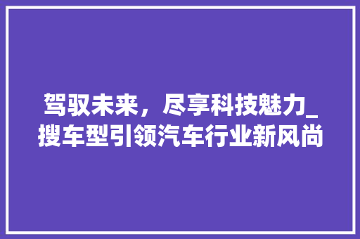 驾驭未来，尽享科技魅力_搜车型引领汽车行业新风尚