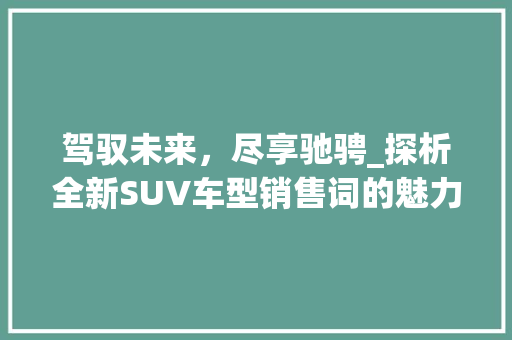 驾驭未来，尽享驰骋_探析全新SUV车型销售词的魅力 新款车型